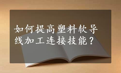 如何提高塑料软导线加工连接技能？