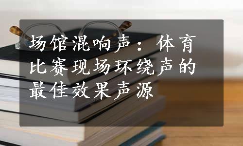 场馆混响声：体育比赛现场环绕声的最佳效果声源