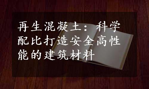 再生混凝土：科学配比打造安全高性能的建筑材料