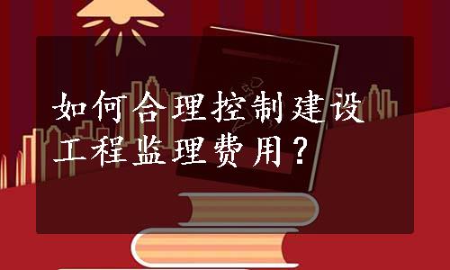 如何合理控制建设工程监理费用？