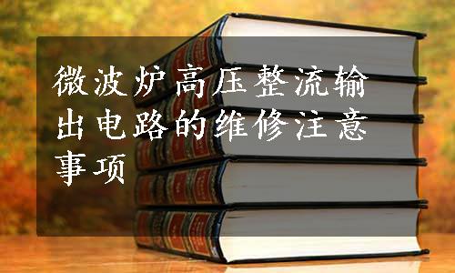 微波炉高压整流输出电路的维修注意事项