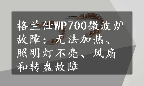 格兰仕WP700微波炉故障：无法加热、照明灯不亮、风扇和转盘故障