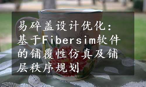 易碎盖设计优化：基于Fibersim软件的铺覆性仿真及铺层秩序规划