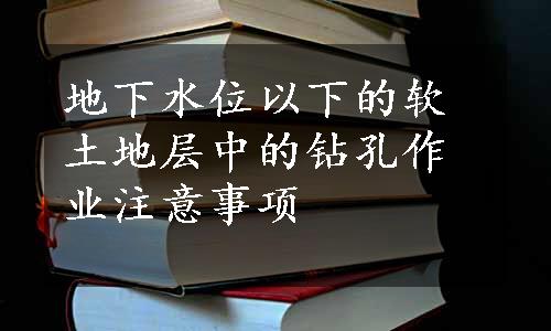 地下水位以下的软土地层中的钻孔作业注意事项