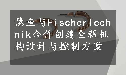 慧鱼与FischerTechnik合作创建全新机构设计与控制方案