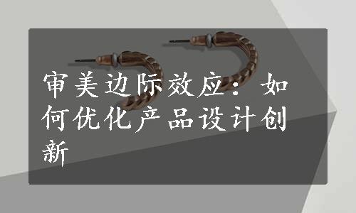 审美边际效应：如何优化产品设计创新