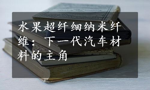 水果超纤细纳米纤维：下一代汽车材料的主角