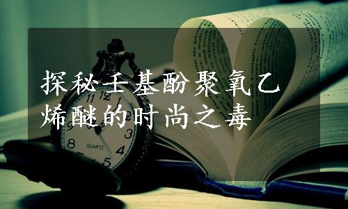 探秘壬基酚聚氧乙烯醚的时尚之毒