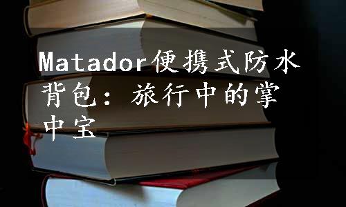 Matador便携式防水背包：旅行中的掌中宝