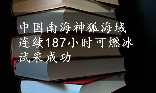 中国南海神狐海域连续187小时可燃冰试采成功