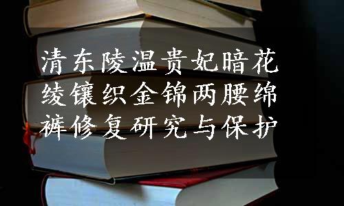 清东陵温贵妃暗花绫镶织金锦两腰绵裤修复研究与保护