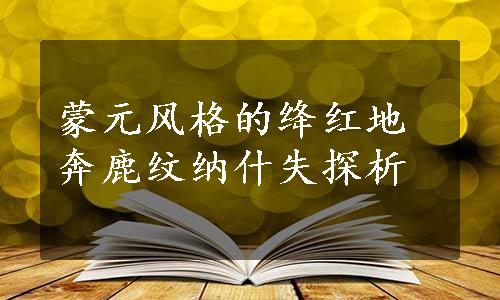 蒙元风格的绛红地奔鹿纹纳什失探析