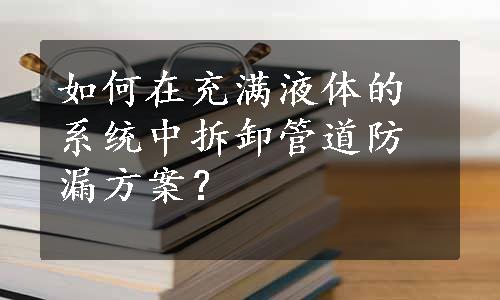 如何在充满液体的系统中拆卸管道防漏方案？