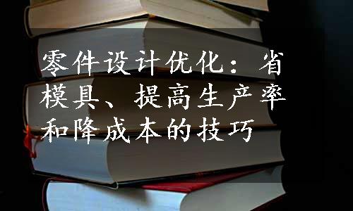 零件设计优化：省模具、提高生产率和降成本的技巧