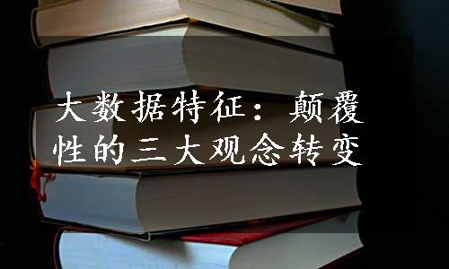 大数据特征：颠覆性的三大观念转变