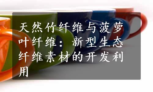 天然竹纤维与菠萝叶纤维：新型生态纤维素材的开发利用