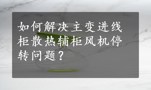 如何解决主变进线柜散热辅柜风机停转问题？