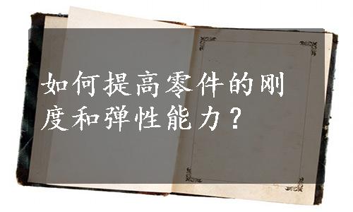 如何提高零件的刚度和弹性能力？