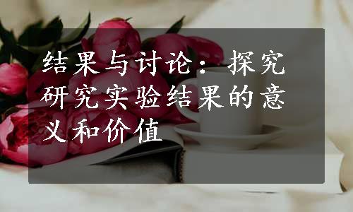 结果与讨论：探究研究实验结果的意义和价值