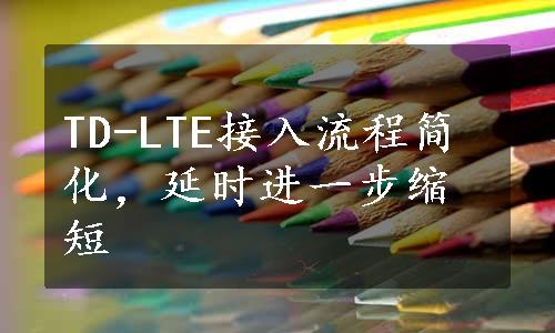 TD-LTE接入流程简化，延时进一步缩短