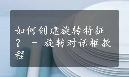 如何创建旋转特征？ - 旋转对话框教程