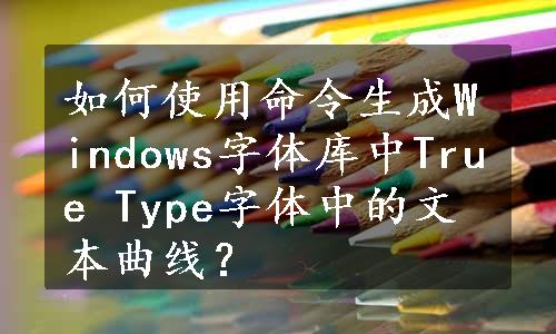 如何使用命令生成Windows字体库中True Type字体中的文本曲线？