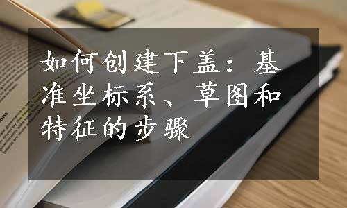 如何创建下盖：基准坐标系、草图和特征的步骤