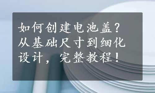 如何创建电池盖？从基础尺寸到细化设计，完整教程！