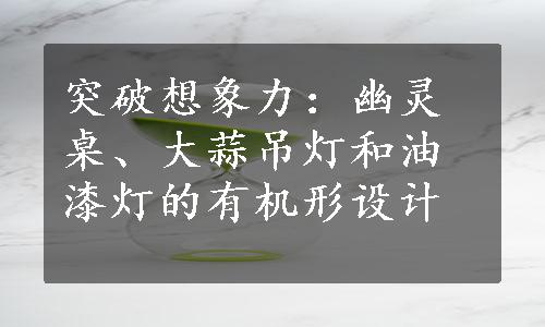 突破想象力：幽灵桌、大蒜吊灯和油漆灯的有机形设计