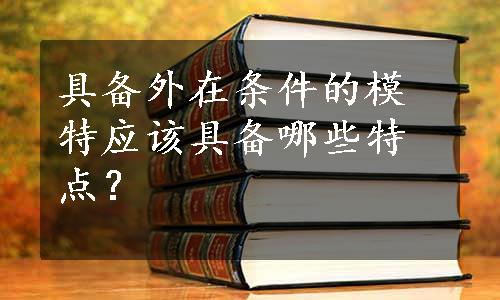 具备外在条件的模特应该具备哪些特点？