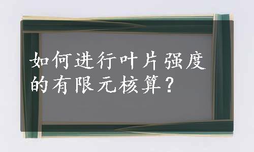 如何进行叶片强度的有限元核算？