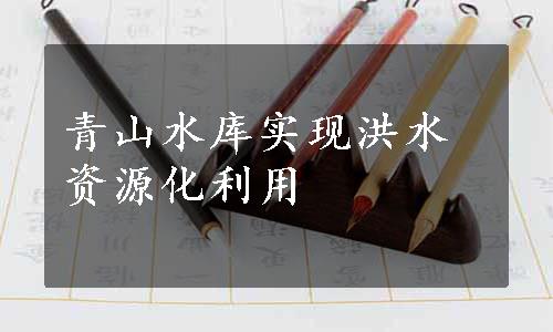 青山水库实现洪水资源化利用