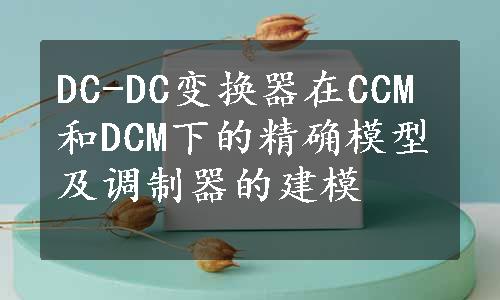 DC-DC变换器在CCM和DCM下的精确模型及调制器的建模