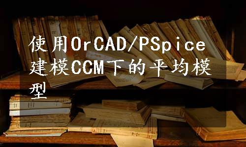 使用OrCAD/PSpice建模CCM下的平均模型