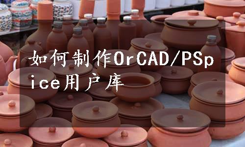 如何制作OrCAD/PSpice用户库