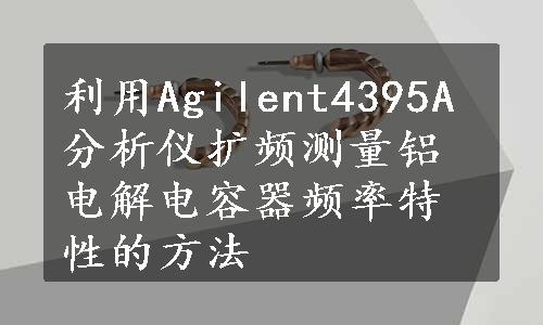 利用Agilent4395A分析仪扩频测量铝电解电容器频率特性的方法