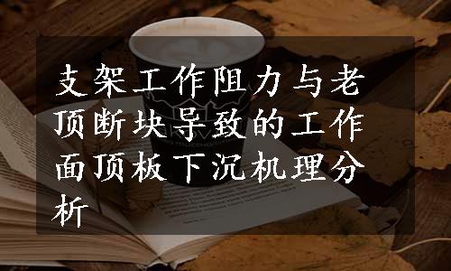 支架工作阻力与老顶断块导致的工作面顶板下沉机理分析