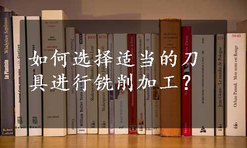 如何选择适当的刀具进行铣削加工？