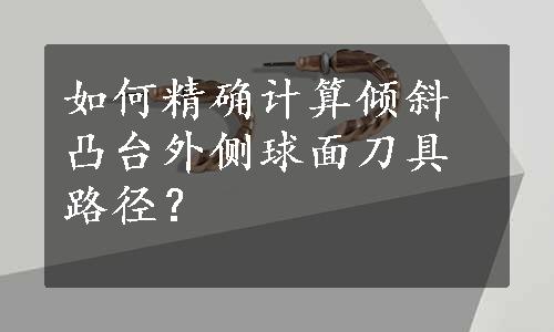 如何精确计算倾斜凸台外侧球面刀具路径？