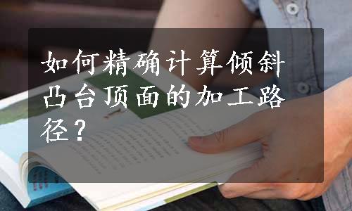 如何精确计算倾斜凸台顶面的加工路径？