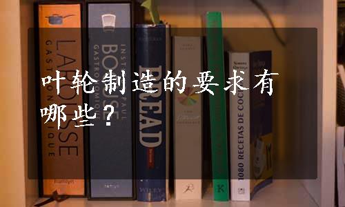 叶轮制造的要求有哪些？