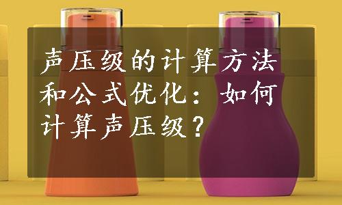 声压级的计算方法和公式优化：如何计算声压级？