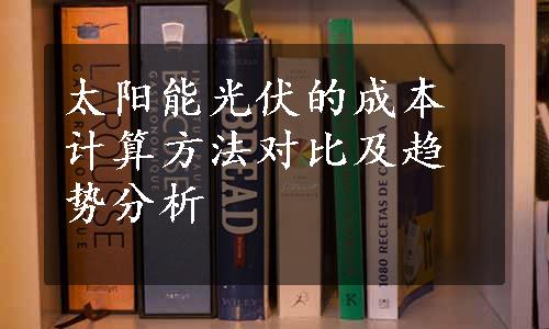 太阳能光伏的成本计算方法对比及趋势分析