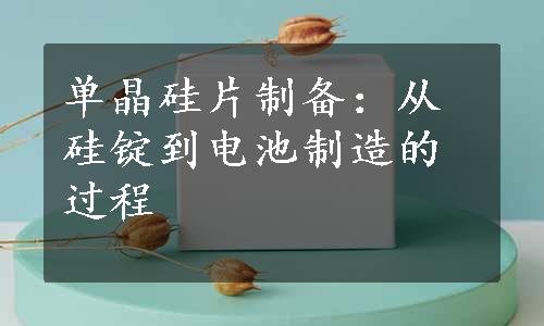 单晶硅片制备：从硅锭到电池制造的过程