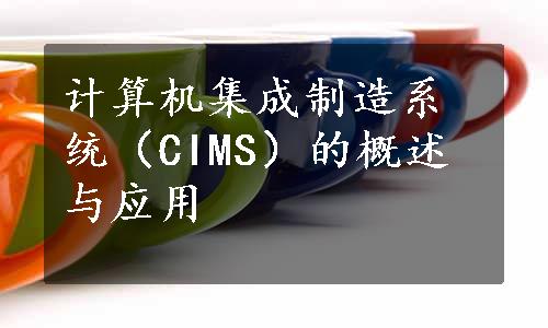 计算机集成制造系统（CIMS）的概述与应用