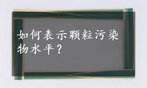 如何表示颗粒污染物水平？