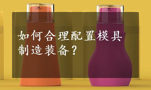 如何合理配置模具制造装备？