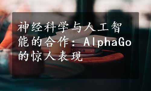 神经科学与人工智能的合作：AlphaGo的惊人表现