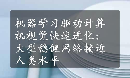 机器学习驱动计算机视觉快速进化：大型稳健网络接近人类水平