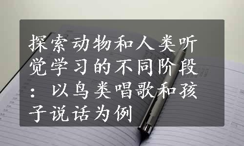 探索动物和人类听觉学习的不同阶段：以鸟类唱歌和孩子说话为例